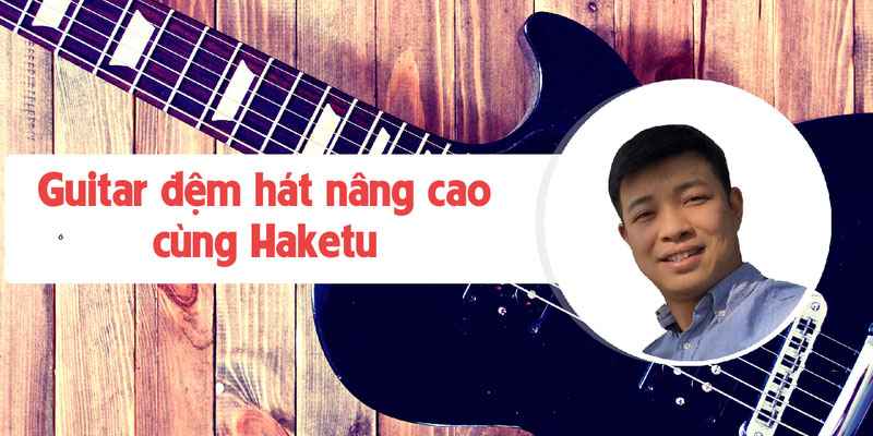 Guitar đệm hát nâng cao cùng Haketu